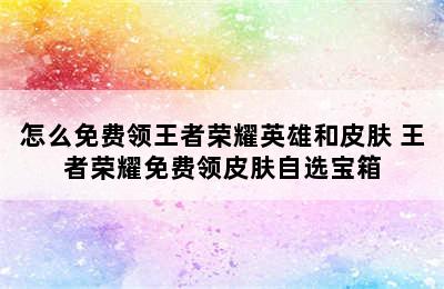 怎么免费领王者荣耀英雄和皮肤 王者荣耀免费领皮肤自选宝箱